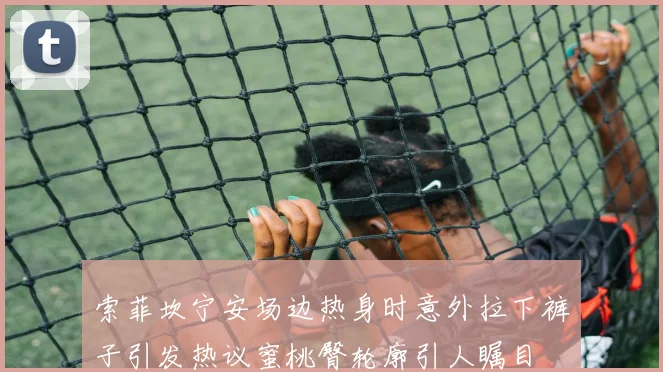 索菲坎宁安场边热身时意外拉下裤子引发热议蜜桃臀轮廓引人瞩目