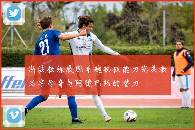 斯波教练展现卓越执教能力完美激活字母哥与阿德巴约的潜力