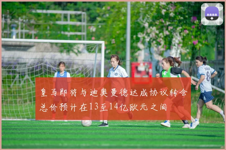 皇马即将与迪奥曼德达成协议转会总价预计在13至14亿欧元之间